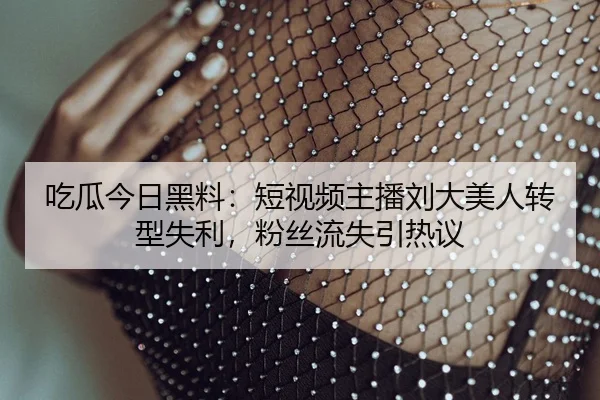 吃瓜今日黑料：短视频主播刘大美人转型失利，粉丝流失引热议