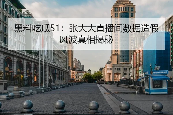 黑料吃瓜51：张大大直播间数据造假风波真相揭秘
