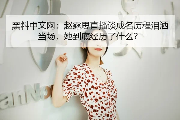 黑料中文网：赵露思直播谈成名历程泪洒当场，她到底经历了什么？