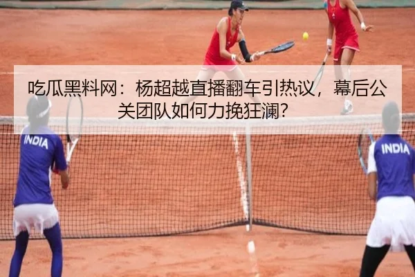 吃瓜黑料网：杨超越直播翻车引热议，幕后公关团队如何力挽狂澜？